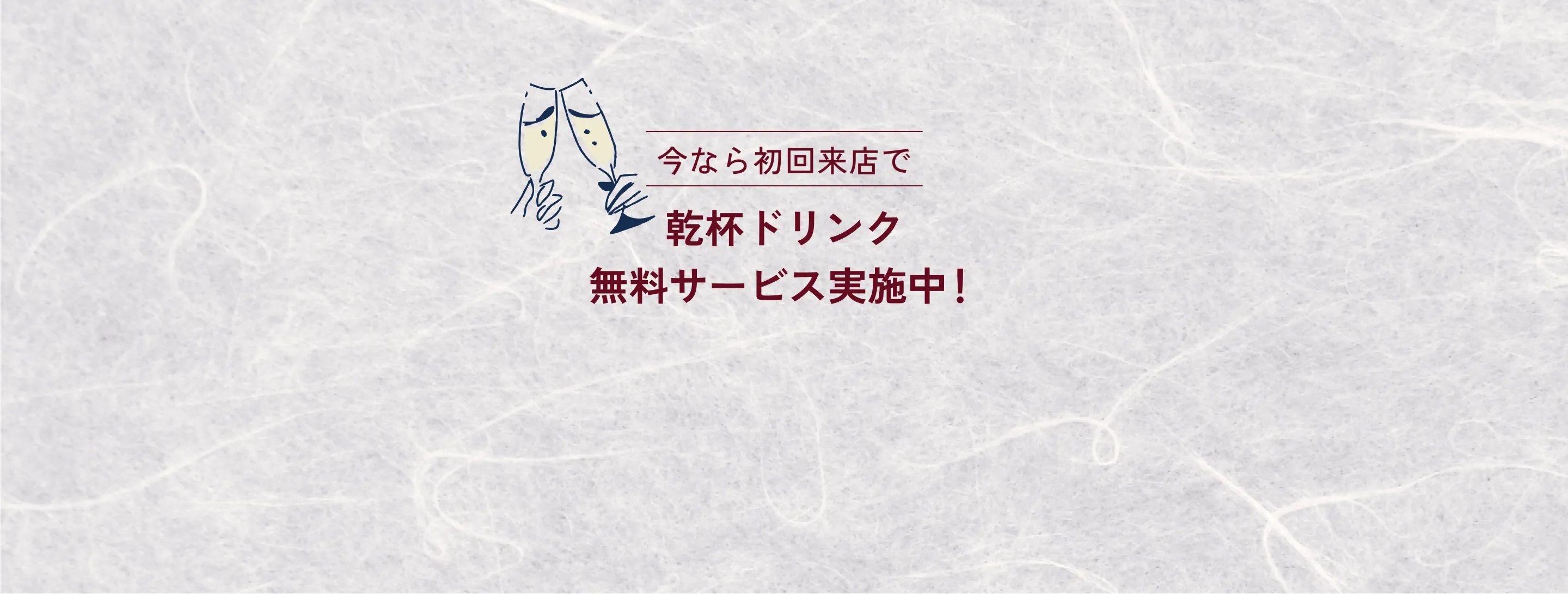 今なら初回来店で乾杯ドリンク無料サービス実施中！